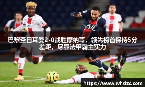 巴黎圣日耳曼2-0战胜摩纳哥，领先榜首保持5分差距，尽显法甲霸主实力