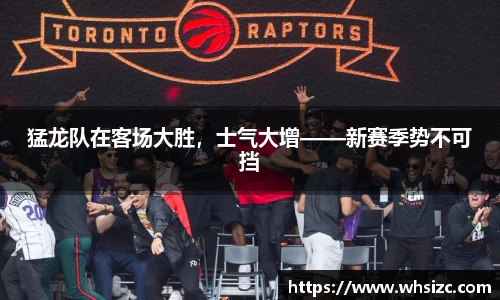 猛龙队在客场大胜，士气大增——新赛季势不可挡