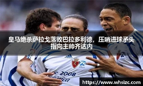 皇马绝杀萨拉戈落败巴拉多利德，压哨进球矛头指向主帅齐达内