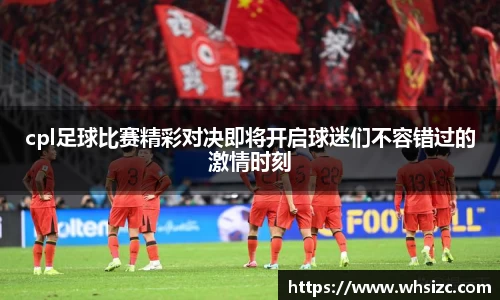 cpl足球比赛精彩对决即将开启球迷们不容错过的激情时刻