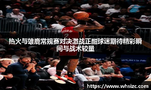 热火与雄鹿常规赛对决激战正酣球迷期待精彩瞬间与战术较量