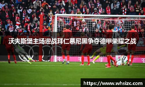 沃夫斯堡主场迎战拜仁慕尼黑争夺德甲荣耀之战