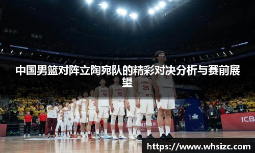 中国男篮对阵立陶宛队的精彩对决分析与赛前展望