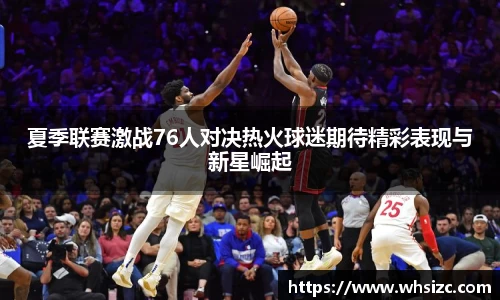 夏季联赛激战76人对决热火球迷期待精彩表现与新星崛起