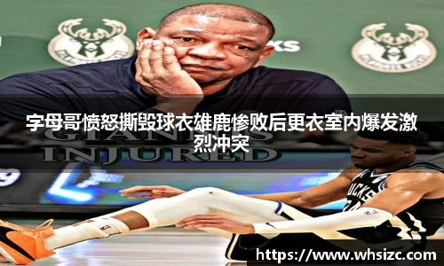 字母哥愤怒撕毁球衣雄鹿惨败后更衣室内爆发激烈冲突