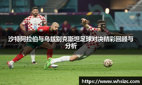 沙特阿拉伯与乌兹别克斯坦足球对决精彩回顾与分析