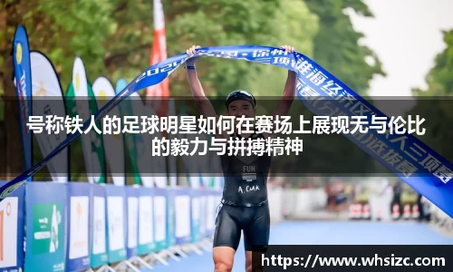 号称铁人的足球明星如何在赛场上展现无与伦比的毅力与拼搏精神