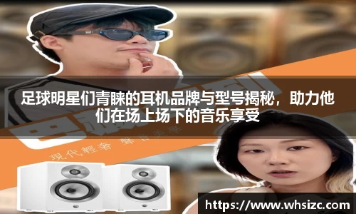 足球明星们青睐的耳机品牌与型号揭秘，助力他们在场上场下的音乐享受